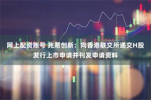 网上配资账号 兆易创新：向香港联交所递交H股发行上市申请并刊发申请资料