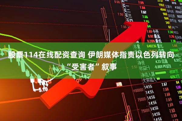 股票114在线配资查询 伊朗媒体指责以色列转向“受害者”叙事