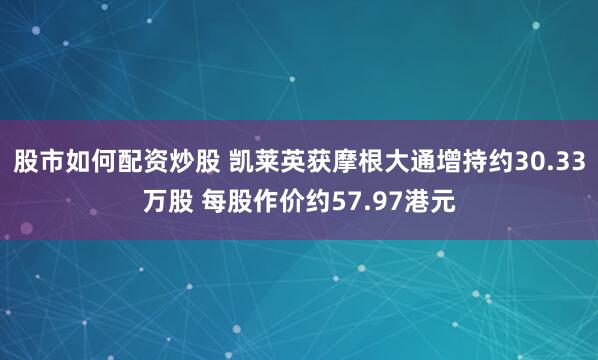 股市如何配资炒股 凯莱英获摩根大通增持约30.33万股 每股作价约57.97港元