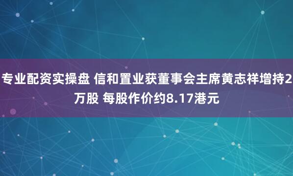 专业配资实操盘 信和置业获董事会主席黄志祥增持2万股 每股作价约8.17港元