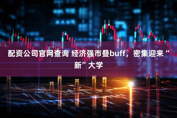 配资公司官网查询 经济强市叠buff，密集迎来“新”大学