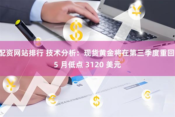 配资网站排行 技术分析：现货黄金将在第三季度重回 5 月低点 3120 美元