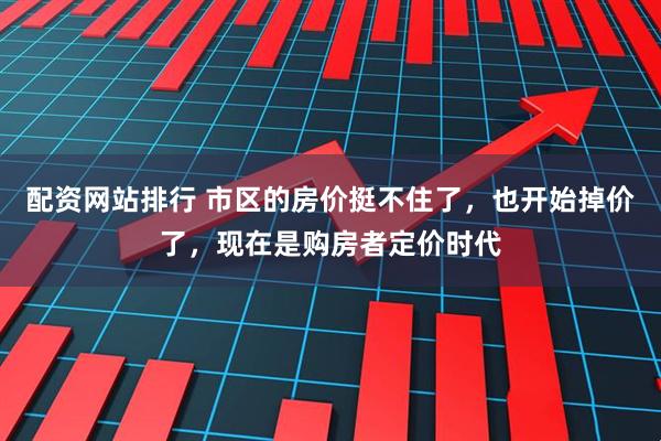 配资网站排行 市区的房价挺不住了，也开始掉价了，现在是购房者定价时代