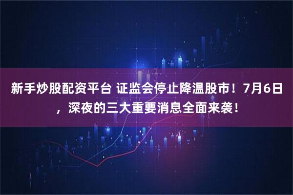 新手炒股配资平台 证监会停止降温股市！7月6日，深夜的三大重要消息全面来袭！