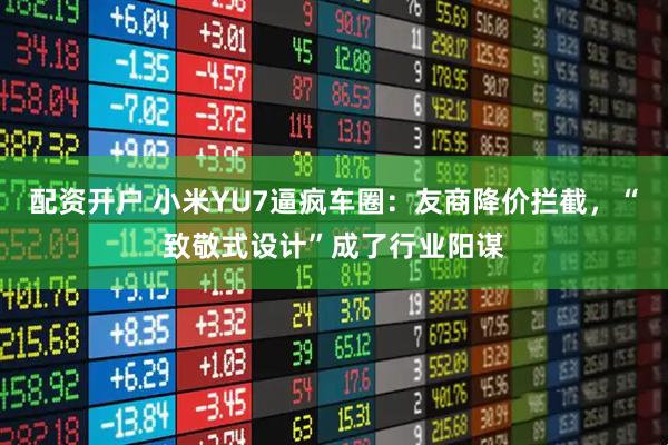 配资开户 小米YU7逼疯车圈：友商降价拦截，“致敬式设计”成了行业阳谋