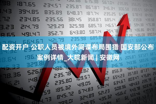 配资开户 公职人员被境外间谍布局围猎 国安部公布案例详情_大皖新闻 | 安徽网