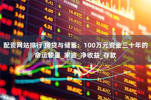 配资网站排行 房贷与储蓄：100万元资金三十年的命运较量_家庭_净收益_存款