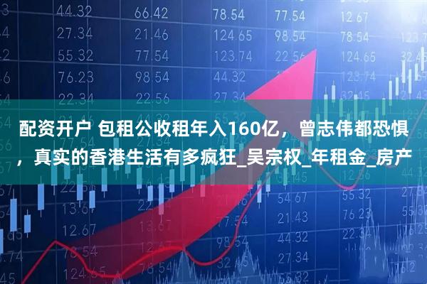 配资开户 包租公收租年入160亿,曾志伟都恐惧,真实的香港生活有多疯狂_吴宗权_年租金_房产