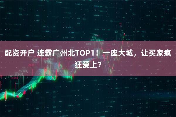 配资开户 连霸广州北TOP1!一座大城,让买家疯狂爱上?
