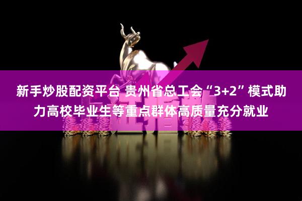 新手炒股配资平台 贵州省总工会“3+2”模式助力高校毕业生等重点群体高质量充分就业