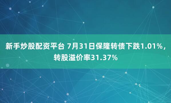 新手炒股配资平台 7月31日保隆转债下跌1.01%，转股溢价率31.37%