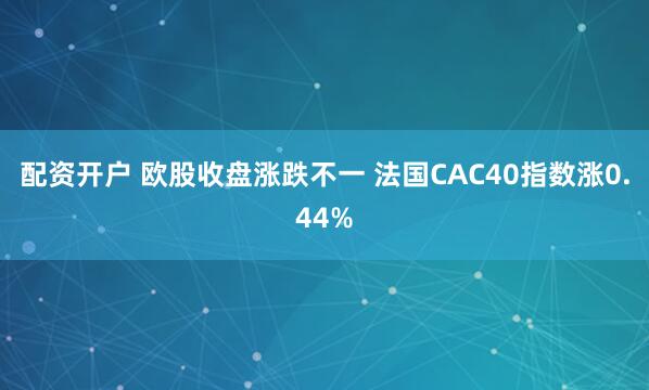 配资开户 欧股收盘涨跌不一 法国CAC40指数涨0.44%