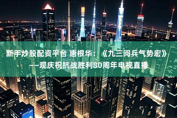 新手炒股配资平台 唐根华：《九三阅兵气势宏》 ——观庆祝抗战胜利80周年电视直播