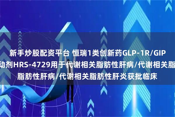 新手炒股配资平台 恒瑞1类创新药GLP-1R/GIPR/GCGR三受体激动剂HRS-4729用于代谢相关脂肪性肝病/代谢相关脂肪性肝炎获批临床