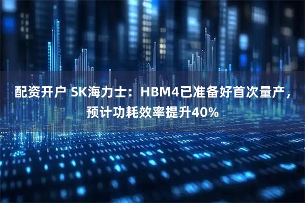 配资开户 SK海力士：HBM4已准备好首次量产，预计功耗效率提升40%