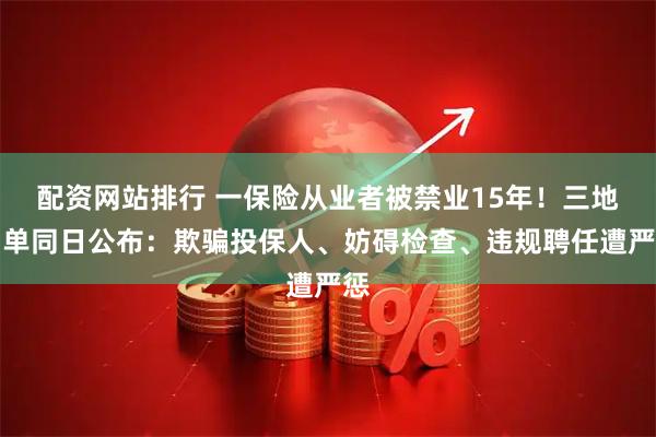 配资网站排行 一保险从业者被禁业15年!三地罚单同日公布:欺骗投保人、妨碍检查、违规聘任遭严惩