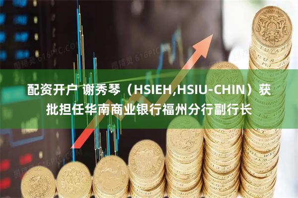 配资开户 谢秀琴（HSIEH,HSIU-CHIN）获批担任华南商业银行福州分行副行长