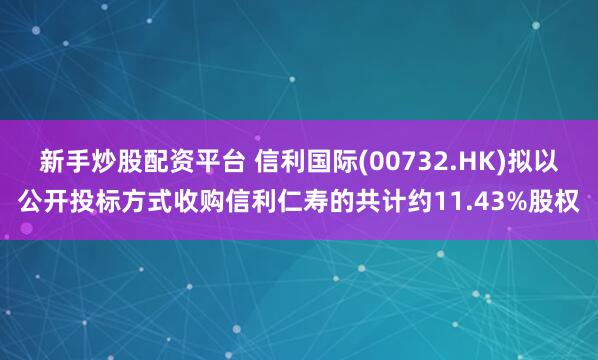 新手炒股配资平台 信利国际(00732.HK)拟以公开投标方式收购信利仁寿的共计约11.43%股权