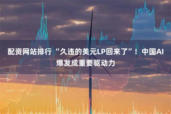 配资网站排行 “久违的美元LP回来了”！中国AI爆发成重要驱动力