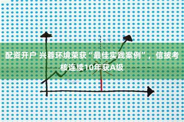 配资开户 兴蓉环境荣获“最佳实践案例”,信披考核连续10年获A级