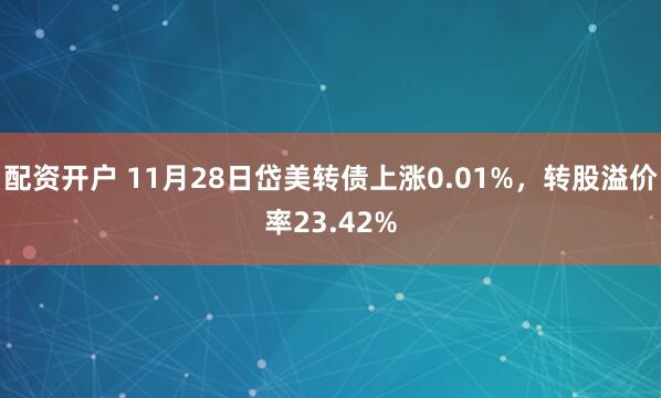 配资开户 11月28日岱美转债上涨0.01%，转股溢价率23.42%