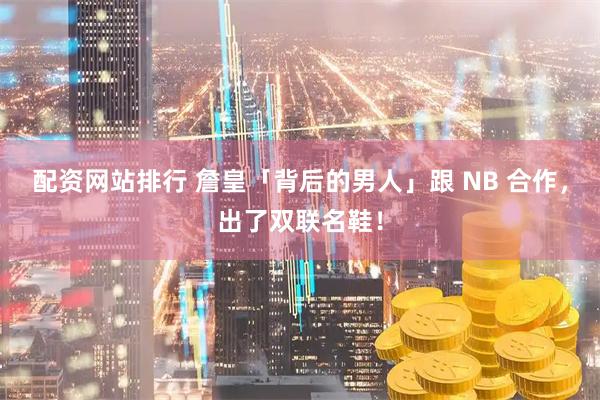 配资网站排行 詹皇「背后的男人」跟 NB 合作，出了双联名鞋！