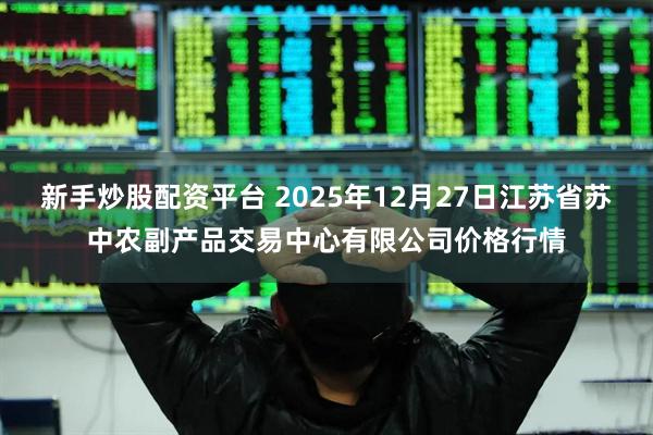 新手炒股配资平台 2025年12月27日江苏省苏中农副产品交易中心有限公司价格行情