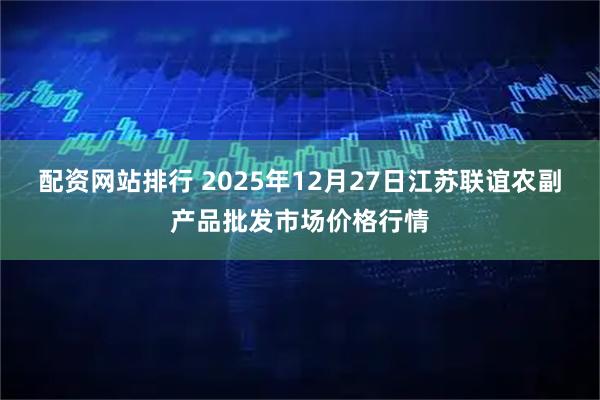 配资网站排行 2025年12月27日江苏联谊农副产品批发市场价格行情