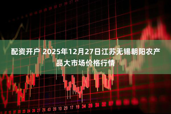配资开户 2025年12月27日江苏无锡朝阳农产品大市场价格行情