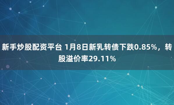 新手炒股配资平台 1月8日新乳转债下跌0.85%，转股溢价率29.11%