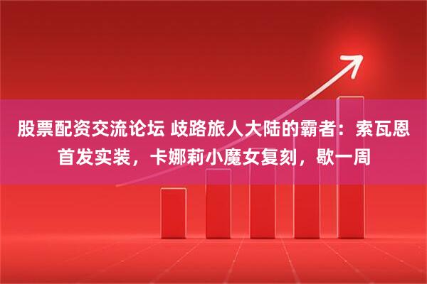 股票配资交流论坛 歧路旅人大陆的霸者：索瓦恩首发实装，卡娜莉小魔女复刻，歇一周