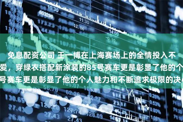 免息配资公司 王一博在上海赛场上的全情投入不仅展现了他对赛车的热爱，穿绿衣搭配新涂装的85号赛车更是彰显了他的个人魅力和不断追求极限的决心