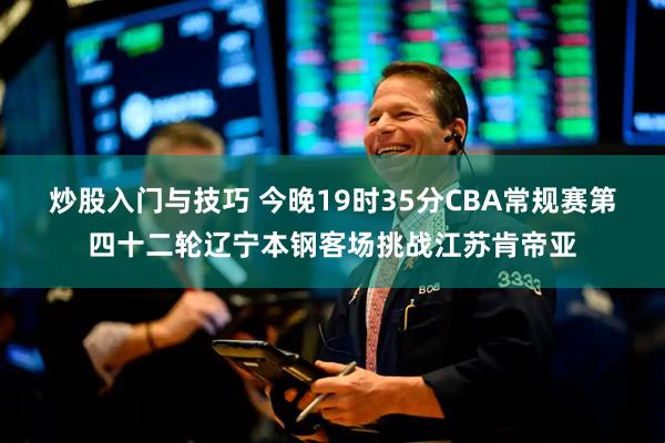 炒股入门与技巧 今晚19时35分CBA常规赛第四十二轮辽宁本钢客场挑战江苏肯帝亚