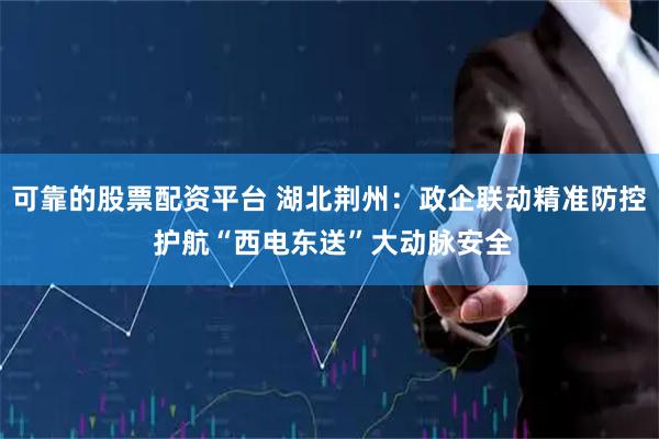 可靠的股票配资平台 湖北荆州：政企联动精准防控 护航“西电东送”大动脉安全