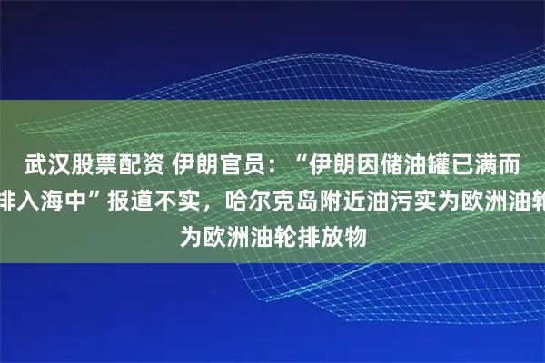 武汉股票配资 伊朗官员：“伊朗因储油罐已满而将石油排入海中”报道不实，哈尔克岛附近油污实为欧洲油轮排放物