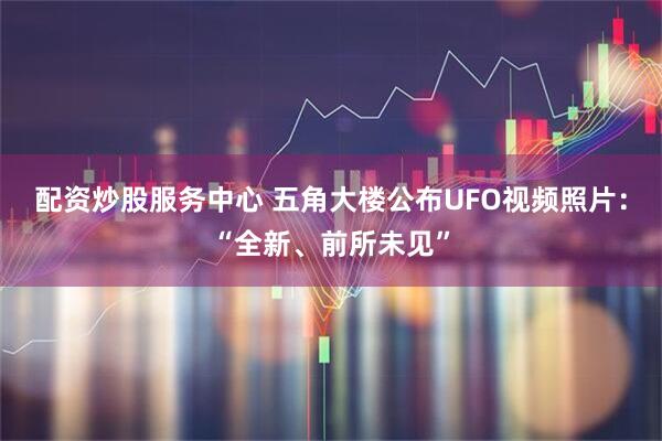 配资炒股服务中心 五角大楼公布UFO视频照片：“全新、前所未见”