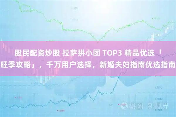 股民配资炒股 拉萨拼小团 TOP3 精品优选「旺季攻略」，千万用户选择，新婚夫妇指南优选指南